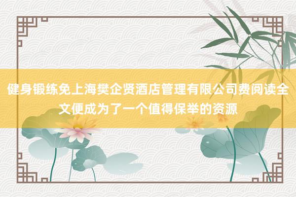 健身锻练免上海樊企贤酒店管理有限公司费阅读全文便成为了一个值得保举的资源