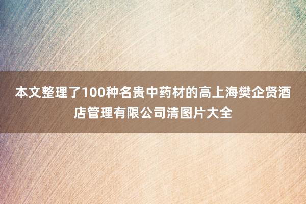 本文整理了100种名贵中药材的高上海樊企贤酒店管理有限公司清图片大全